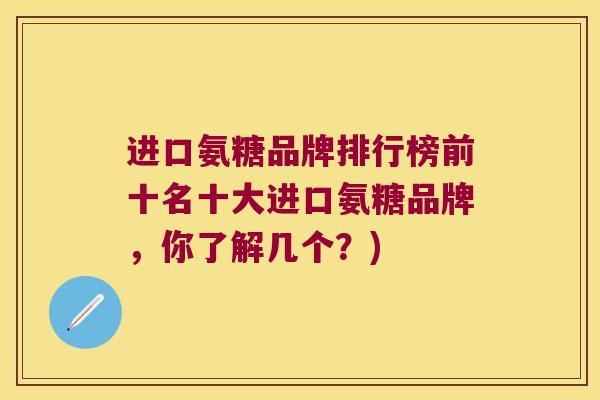 进口氨糖品牌排行榜前十名十大进口氨糖品牌,你了解几个?) 进口氨糖品牌排行榜前十名十大进口氨糖品牌,你了解几个?)