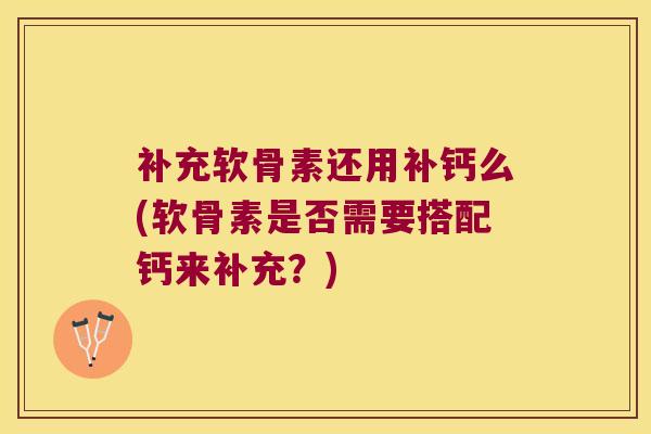 补充软骨素还用补钙么(软骨素是否需要搭配钙来补充？)