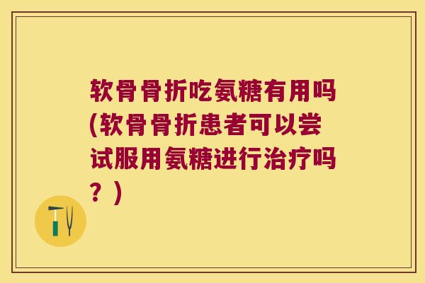 软骨吃氨糖有用吗(软骨患者可以尝试服用氨糖进行吗?) 软骨吃氨糖有用吗(软骨患者可以尝试服用氨糖进行吗?)