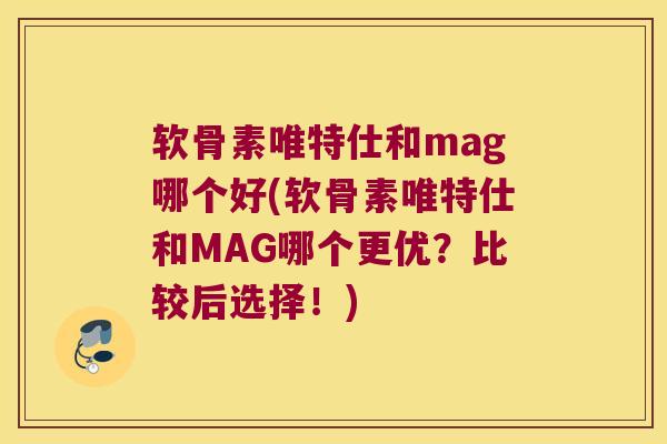 软骨素唯特仕和mag哪个好(软骨素唯特仕和MAG哪个更优?比较后选择!) 软骨素唯特仕和mag哪个好(软骨素唯特仕和MAG哪个更优?比较后选择!)