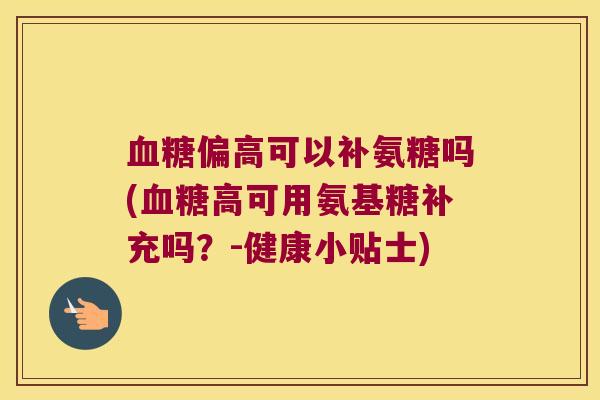 偏高可以补氨糖吗(高可用氨基糖补充吗?-健康小贴士) 偏高可以补氨糖吗(高可用氨基糖补充吗?-健康小贴士)