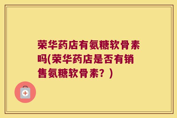 荣华药店有氨糖软骨素吗(荣华药店是否有销售氨糖软骨素？)