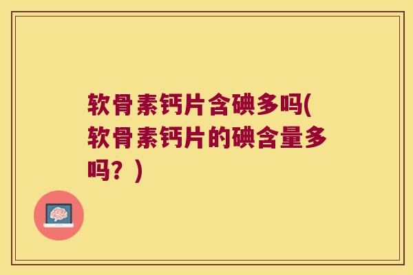软骨素钙片含碘多吗(软骨素钙片的碘含量多吗?) 软骨素钙片含碘多吗(软骨素钙片的碘含量多吗?)
