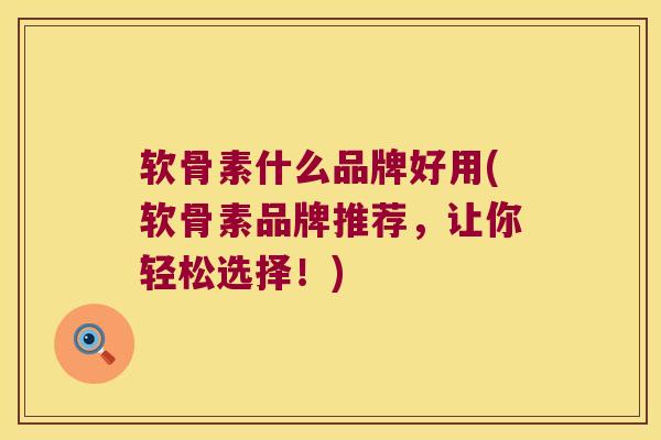 软骨素什么品牌好用(软骨素品牌推荐，让你轻松选择！)