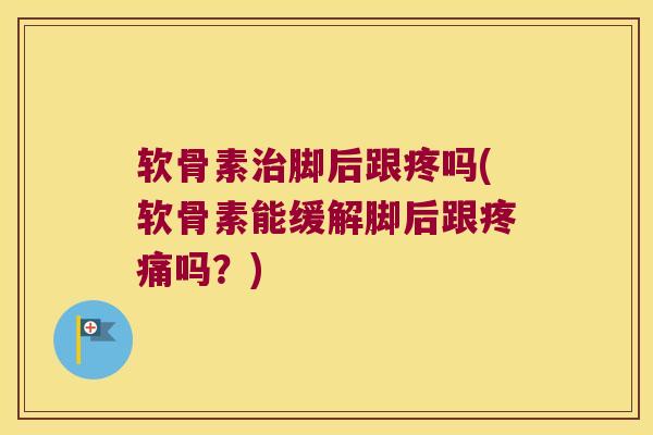 软骨素脚后跟疼吗(软骨素能缓解脚后跟吗?) 软骨素脚后跟疼吗(软骨素能缓解脚后跟吗?)