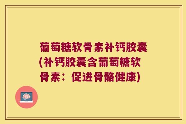 葡萄糖软骨素补钙胶囊(补钙胶囊含葡萄糖软骨素:促进骨骼健康) 葡萄糖软骨素补钙胶囊(补钙胶囊含葡萄糖软骨素:促进骨骼健康)