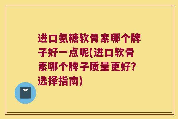 进口氨糖软骨素哪个牌子好一点呢(进口软骨素哪个牌子质量更好？选择指南)