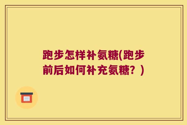 跑步怎样补氨糖(跑步前后如何补充氨糖?) 跑步怎样补氨糖(跑步前后如何补充氨糖?)
