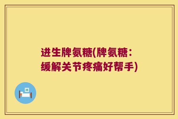进生牌氨糖(牌氨糖:缓解关节好帮手) 进生牌氨糖(牌氨糖:缓解关节好帮手)