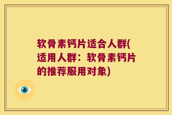 软骨素钙片适合人群(适用人群：软骨素钙片的推荐服用对象)