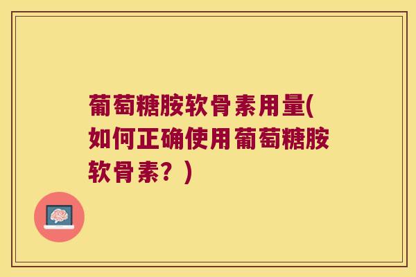 葡萄糖胺软骨素用量(如何正确使用葡萄糖胺软骨素?) 葡萄糖胺软骨素用量(如何正确使用葡萄糖胺软骨素?)