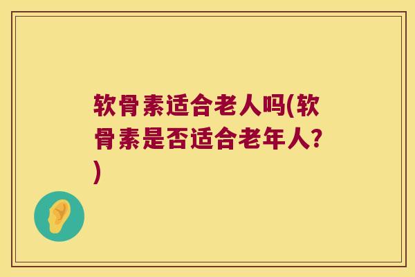软骨素适合老人吗(软骨素是否适合老年人？)