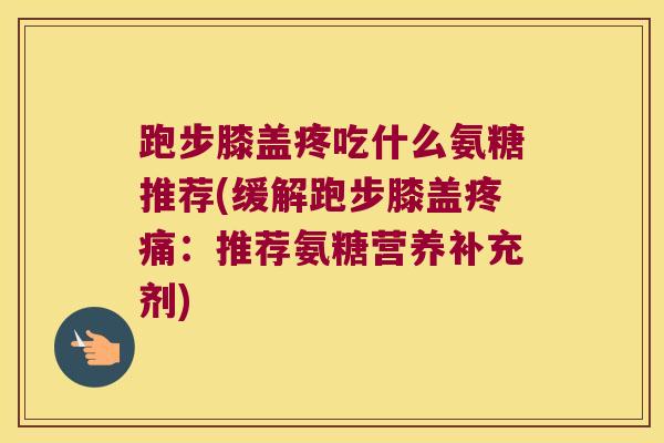 跑步膝盖疼吃什么氨糖推荐(缓解跑步膝盖：推荐氨糖营养补充剂)