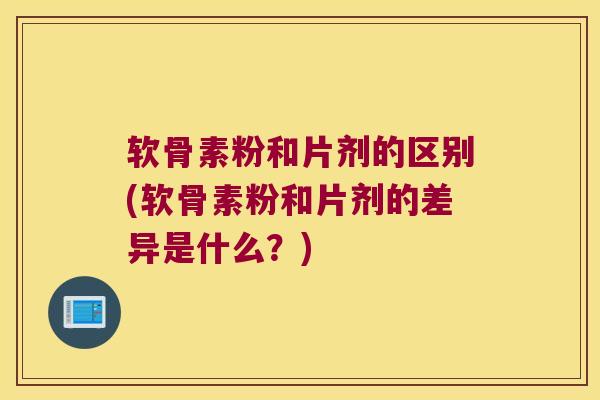 软骨素粉和片剂的区别(软骨素粉和片剂的差异是什么?) 软骨素粉和片剂的区别(软骨素粉和片剂的差异是什么?)