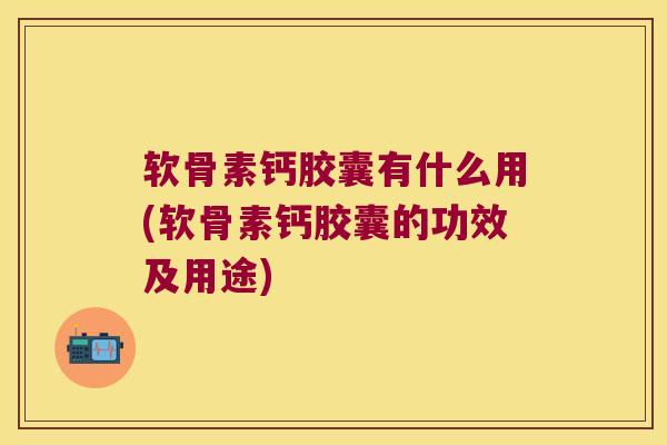 软骨素钙胶囊有什么用(软骨素钙胶囊的功效及用途) 软骨素钙胶囊有什么用(软骨素钙胶囊的功效及用途)