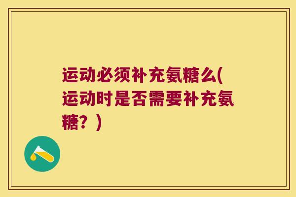 运动必须补充氨糖么(运动时是否需要补充氨糖?) 运动必须补充氨糖么(运动时是否需要补充氨糖?)
