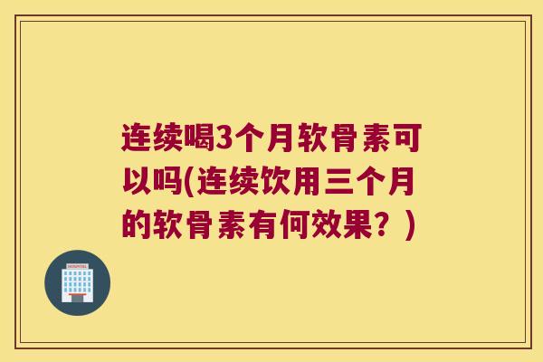 连续喝3个月软骨素可以吗(连续饮用三个月的软骨素有何效果?) 连续喝3个月软骨素可以吗(连续饮用三个月的软骨素有何效果?)