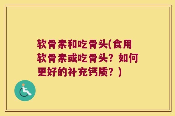 软骨素和吃骨头(食用软骨素或吃骨头?如何更好的补充钙质?) 软骨素和吃骨头(食用软骨素或吃骨头?如何更好的补充钙质?)