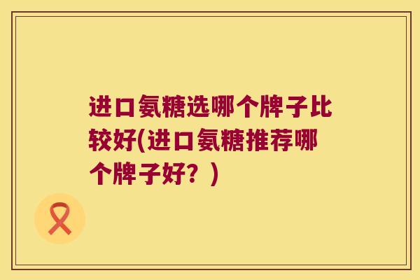 进口氨糖选哪个牌子比较好(进口氨糖推荐哪个牌子好？)