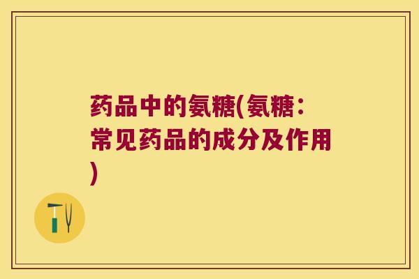 药品中的氨糖(氨糖:常见药品的成分及作用) 药品中的氨糖(氨糖:常见药品的成分及作用)