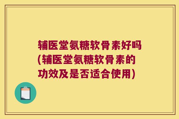 辅医堂氨糖软骨素好吗(辅医堂氨糖软骨素的功效及是否适合使用)