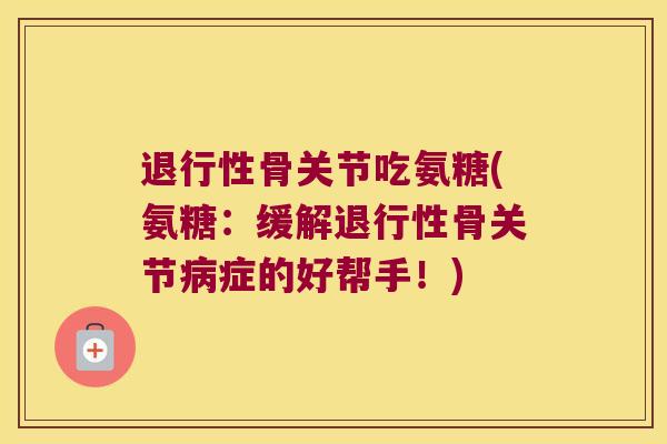 骨关节吃氨糖(氨糖:缓解骨关节症的好帮手!) 骨关节吃氨糖(氨糖:缓解骨关节症的好帮手!)