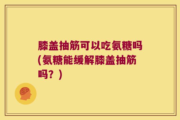 膝盖抽筋可以吃氨糖吗(氨糖能缓解膝盖抽筋吗？)