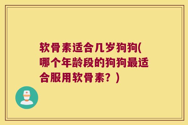 软骨素适合几岁狗狗(哪个年龄段的狗狗适合服用软骨素?) 软骨素适合几岁狗狗(哪个年龄段的狗狗适合服用软骨素?)