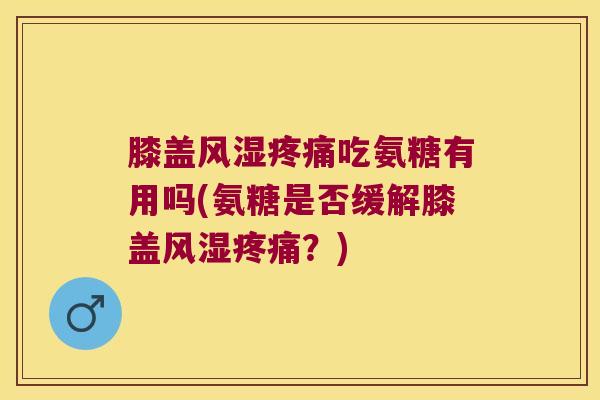 膝盖吃氨糖有用吗(氨糖是否缓解膝盖？)