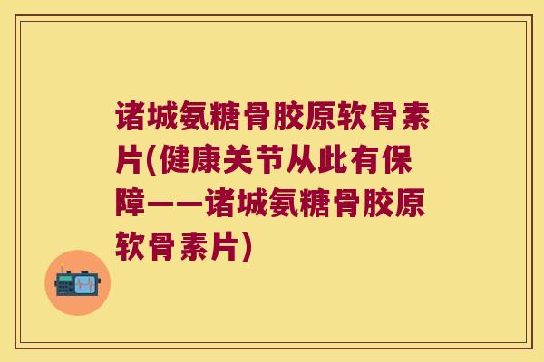 诸城氨糖骨胶原软骨素片(健康关节从此有保障——诸城氨糖骨胶原软骨素片) 诸城氨糖骨胶原软骨素片(健康关节从此有保障——诸城氨糖骨胶原软骨素片)
