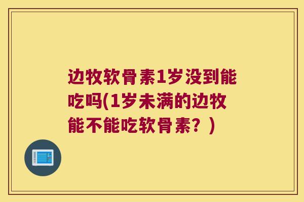 边牧软骨素1岁没到能吃吗(1岁未满的边牧能不能吃软骨素?) 边牧软骨素1岁没到能吃吗(1岁未满的边牧能不能吃软骨素?)