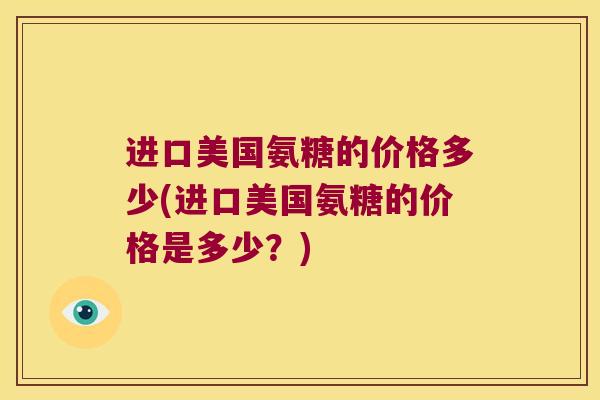 进口美国氨糖的价格多少(进口美国氨糖的价格是多少?) 进口美国氨糖的价格多少(进口美国氨糖的价格是多少?)