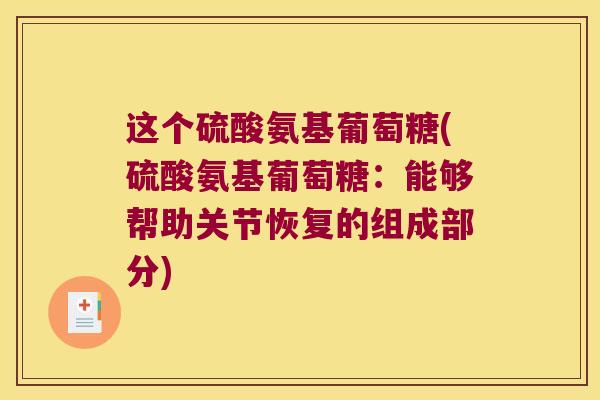 这个硫酸氨基葡萄糖(硫酸氨基葡萄糖:能够帮助关节恢复的组成部分) 这个硫酸氨基葡萄糖(硫酸氨基葡萄糖:能够帮助关节恢复的组成部分)