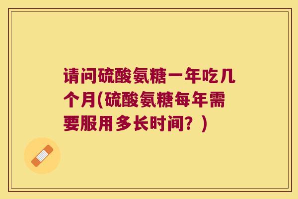 请问硫酸氨糖一年吃几个月(硫酸氨糖每年需要服用多长时间?) 请问硫酸氨糖一年吃几个月(硫酸氨糖每年需要服用多长时间?)