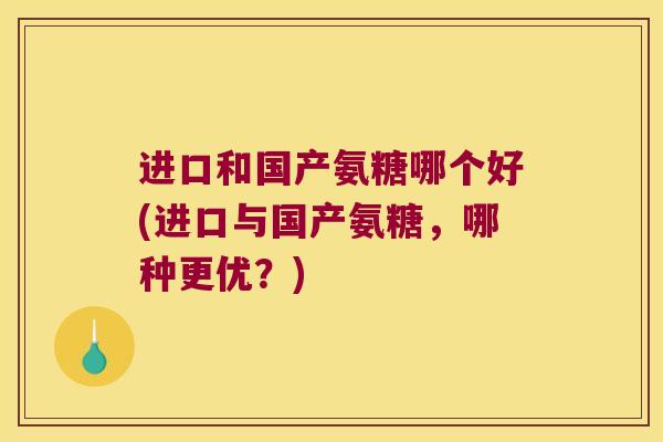 进口和国产氨糖哪个好(进口与国产氨糖，哪种更优？)
