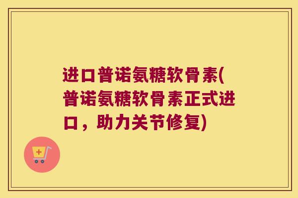 进口普诺氨糖软骨素(普诺氨糖软骨素正式进口，助力关节修复)