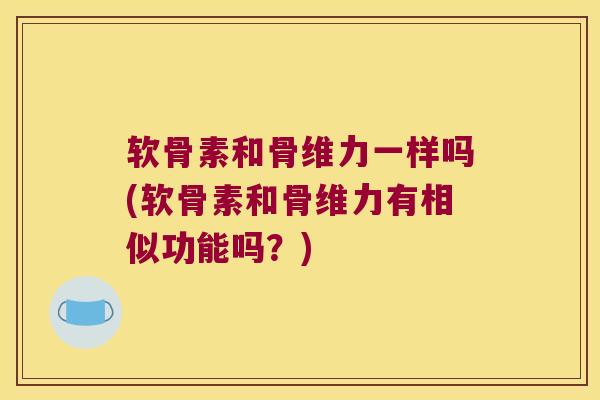 软骨素和骨维力一样吗(软骨素和骨维力有相似功能吗？)
