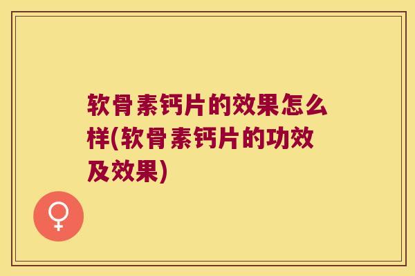 软骨素钙片的效果怎么样(软骨素钙片的功效及效果) 软骨素钙片的效果怎么样(软骨素钙片的功效及效果)