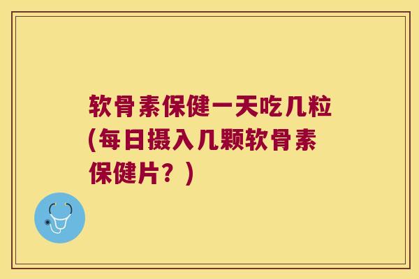 软骨素保健一天吃几粒(每日摄入几颗软骨素保健片？)