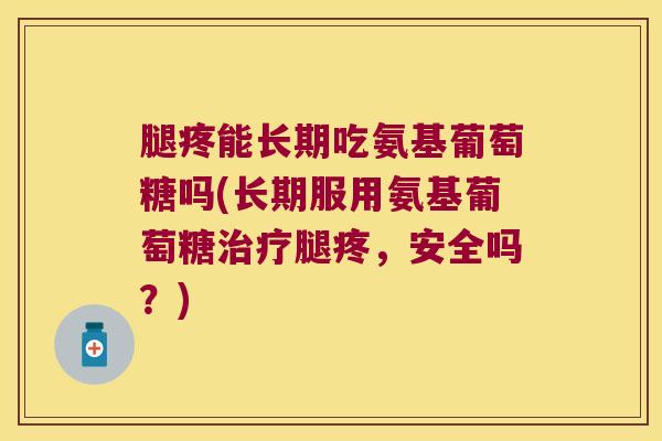 腿疼能长期吃氨基葡萄糖吗(长期服用氨基葡萄糖腿疼，安全吗？)