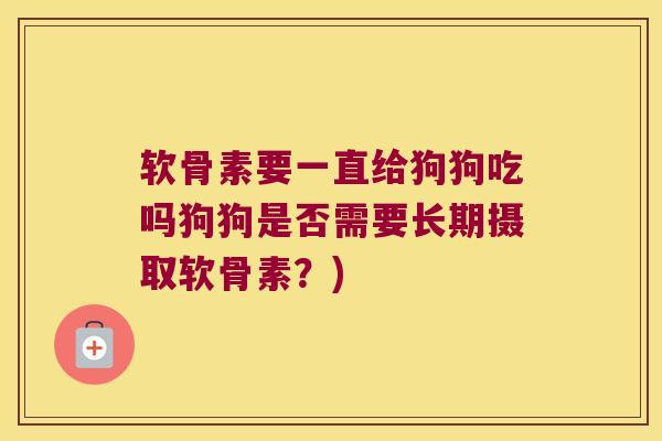 软骨素要一直给狗狗吃吗狗狗是否需要长期摄取软骨素?) 软骨素要一直给狗狗吃吗狗狗是否需要长期摄取软骨素?)