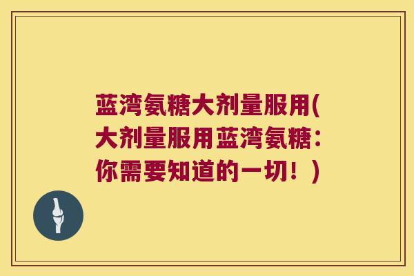 蓝湾氨糖大剂量服用(大剂量服用蓝湾氨糖:你需要知道的一切!) 蓝湾氨糖大剂量服用(大剂量服用蓝湾氨糖:你需要知道的一切!)
