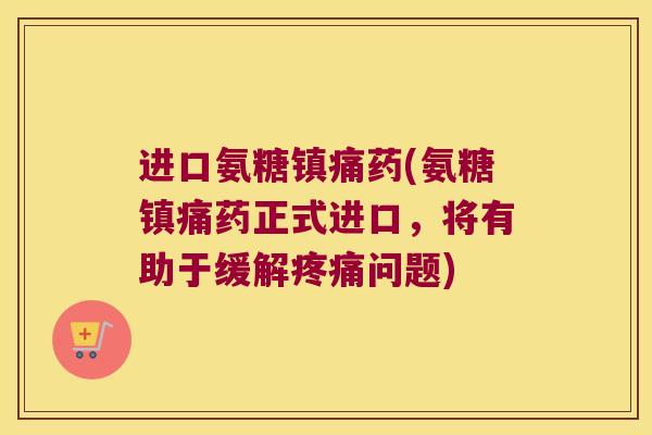 进口氨糖药(氨糖药正式进口,将有助于缓解问题) 进口氨糖药(氨糖药正式进口,将有助于缓解问题)