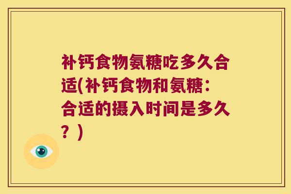 补钙食物氨糖吃多久合适(补钙食物和氨糖:合适的摄入时间是多久?) 补钙食物氨糖吃多久合适(补钙食物和氨糖:合适的摄入时间是多久?)