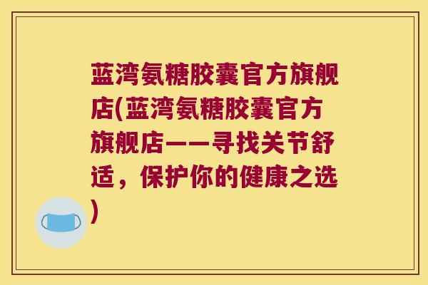 蓝湾氨糖胶囊官方旗舰店(蓝湾氨糖胶囊官方旗舰店——寻找关节舒适,保护你的健康之选) 蓝湾氨糖胶囊官方旗舰店(蓝湾氨糖胶囊官方旗舰店——寻找关节舒适,保护你的健康之选)