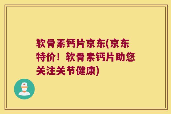 软骨素钙片京东(京东特价!软骨素钙片助您关注关节健康) 软骨素钙片京东(京东特价!软骨素钙片助您关注关节健康)