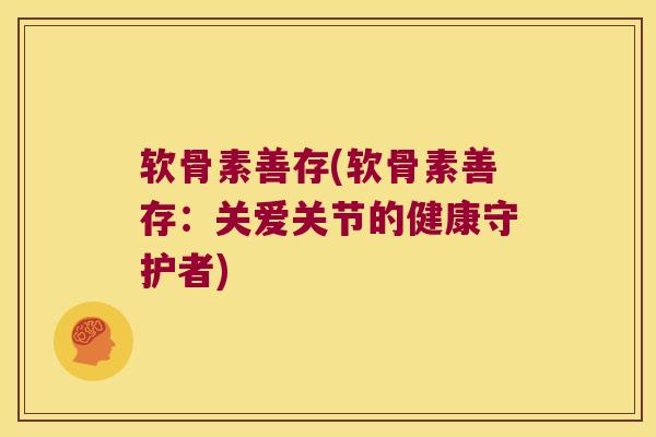 软骨素善存(软骨素善存:关爱关节的健康守护者) 软骨素善存(软骨素善存:关爱关节的健康守护者)