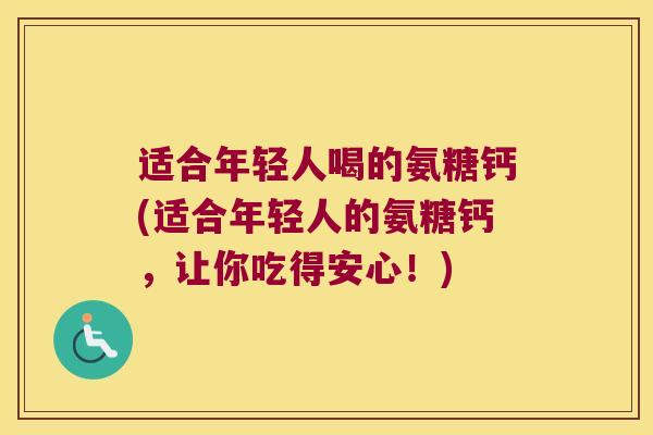 适合年轻人喝的氨糖钙(适合年轻人的氨糖钙，让你吃得安心！)