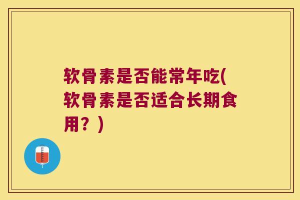 软骨素是否能常年吃(软骨素是否适合长期食用？)