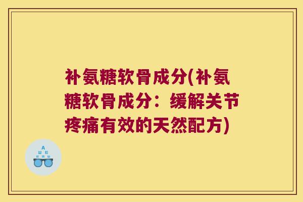 补氨糖软骨成分(补氨糖软骨成分:缓解关节有效的天然配方) 补氨糖软骨成分(补氨糖软骨成分:缓解关节有效的天然配方)